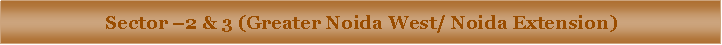 Text Box: Sector �2 & 3 (Greater Noida West/ Noida Extension)